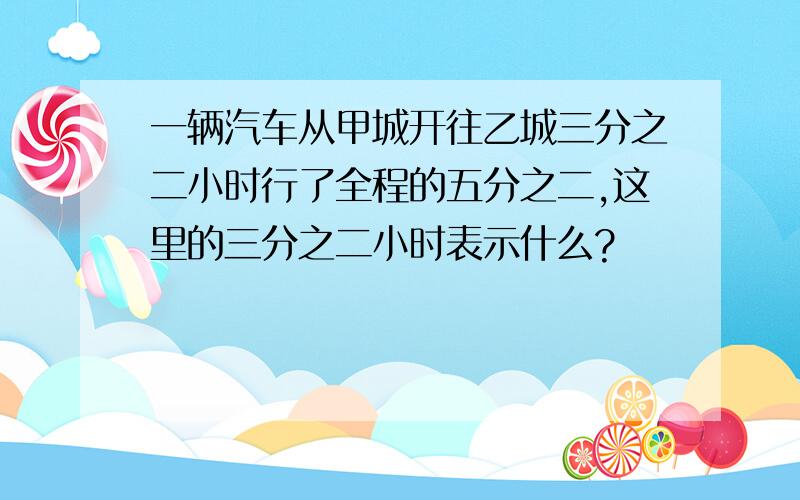 一辆汽车从甲城开往乙城三分之二小时行了全程的五分之二,这里的三分之二小时表示什么?