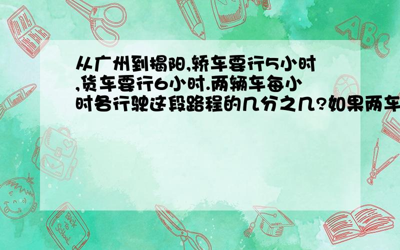 从广州到揭阳,轿车要行5小时,货车要行6小时.两辆车每小时各行驶这段路程的几分之几?如果两车同时从广州出发到揭阳,3小时候各行全程的几分之几?