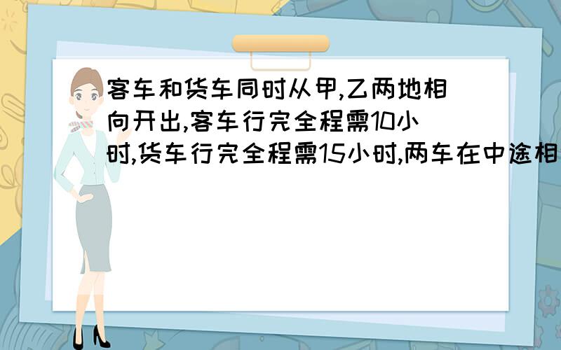 客车和货车同时从甲,乙两地相向开出,客车行完全程需10小时,货车行完全程需15小时,两车在中途相遇后,客车又行了96千米,这时客车行完全程的80%,问甲,乙两地相距多少千米?