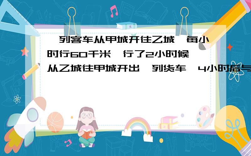 一列客车从甲城开往乙城,每小时行60千米,行了2小时候,从乙城往甲城开出一列货车,4小时后与客车相遇,这时货车行了全程的3分之1,两城相距多少千米?