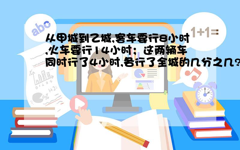 从甲城到乙城,客车要行8小时,火车要行14小时；这两辆车同时行了4小时,各行了全城的几分之几?那辆车行的快?（写算式）