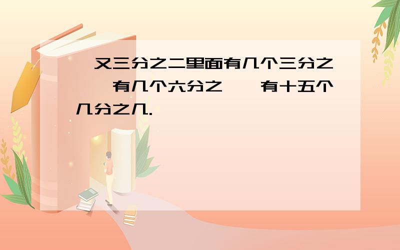 一又三分之二里面有几个三分之一,有几个六分之一,有十五个几分之几.