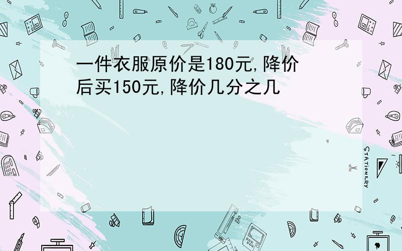 一件衣服原价是180元,降价后买150元,降价几分之几