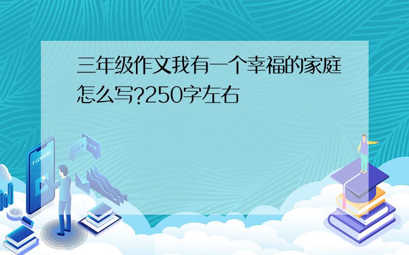 三年级作文我有一个幸福的家庭怎么写?250字左右