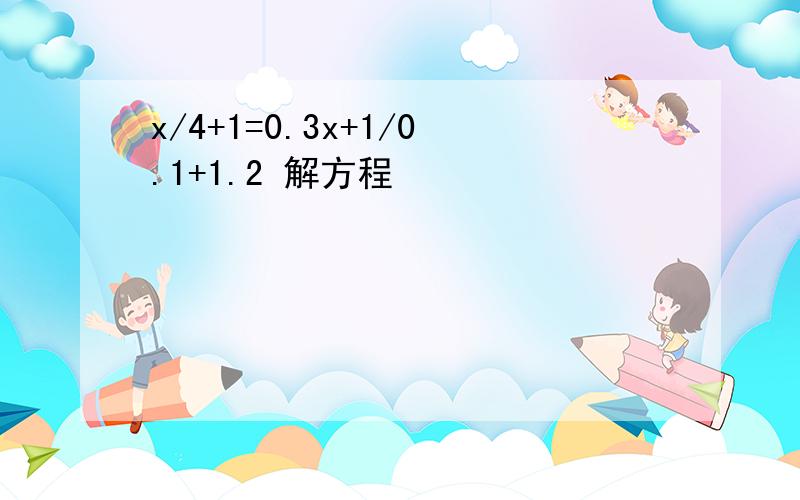 x/4+1=0.3x+1/0.1+1.2 解方程