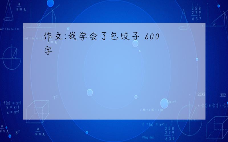 作文:我学会了包饺子 600字