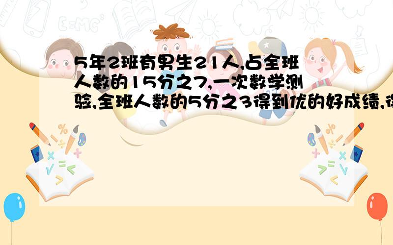 5年2班有男生21人,占全班人数的15分之7,一次数学测验,全班人数的5分之3得到优的好成绩,得优的有多少人