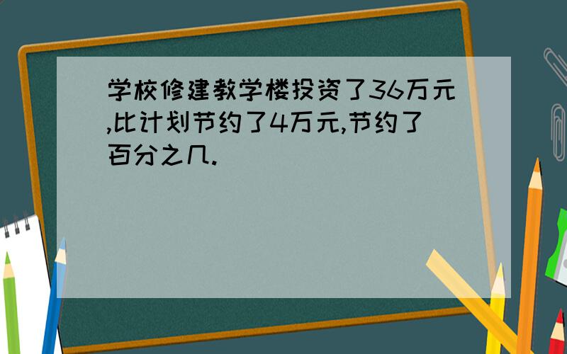 学校修建教学楼投资了36万元,比计划节约了4万元,节约了百分之几.