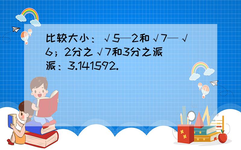 比较大小：√5—2和√7—√6；2分之√7和3分之派 (派：3.141592.)