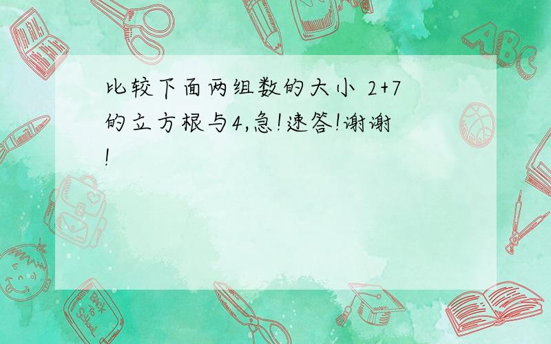 比较下面两组数的大小 2+7的立方根与4,急!速答!谢谢!