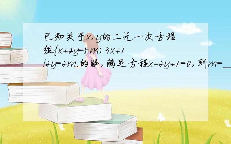 已知关于x,y的二元一次方程组{x+2y=5m;3x+1/2y=2m.的解,满足方程x-2y+1=0,则m=__.求详解