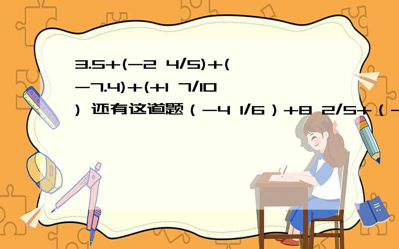 3.5+(-2 4/5)+(-7.4)+(+1 7/10) 还有这道题（-4 1/6）+8 2/5+（-8 1/5）+（-2 5/6）+（-1 3/5（如果可以简算,最好某位人士今天就给俺解出来!泪奔.