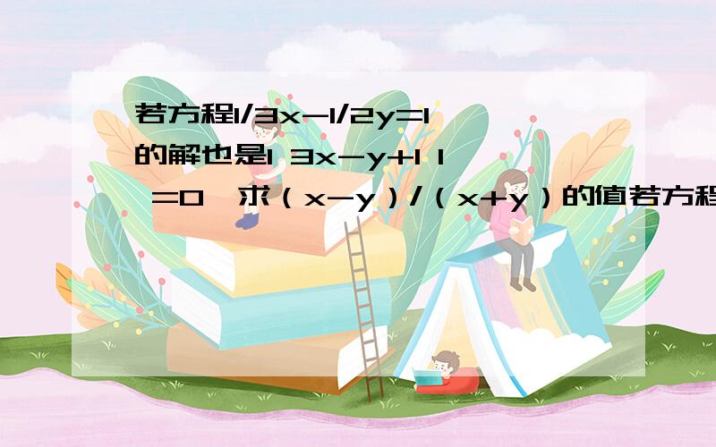 若方程1/3x-1/2y=1的解也是I 3x-y+1 I =0,求（x-y）/（x+y）的值若方程1/3x-1/2y=1的解也是I 3x-y+1 I =0,求（x-y）/（x+y）的值要有过程和理由,我会有额外补分哦