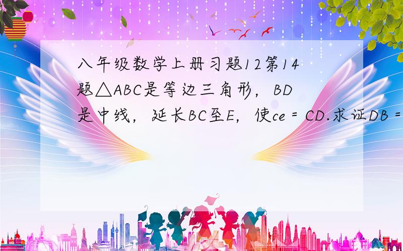 八年级数学上册习题12第14题△ABC是等边三角形，BD是中线，延长BC至E，使ce＝CD.求证DB＝DE