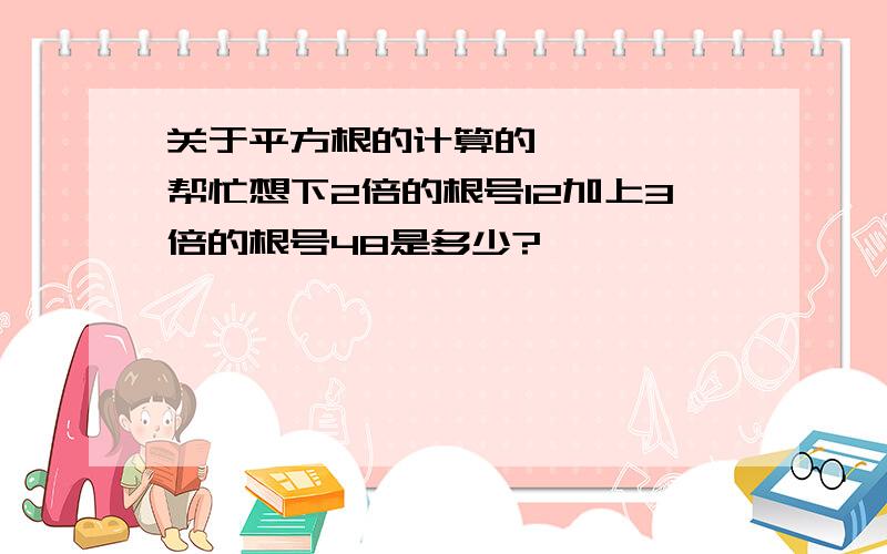 关于平方根的计算的`````帮忙想下2倍的根号12加上3倍的根号48是多少?`````