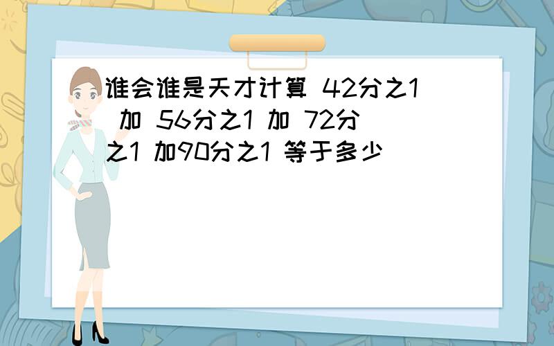 谁会谁是天才计算 42分之1 加 56分之1 加 72分之1 加90分之1 等于多少