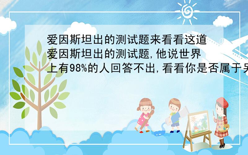 爱因斯坦出的测试题来看看这道爱因斯坦出的测试题,他说世界上有98%的人回答不出,看看你是否属于另外的2%:1.有5栋5种颜色的房子 2.每一位房子的主人国籍都不同 3.这5个人每人只喝一个牌子