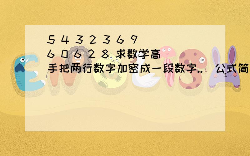 5 4 3 2 3 6 9 6 0 6 2 8 求数学高手把两行数字加密成一段数字..（公式简单点）