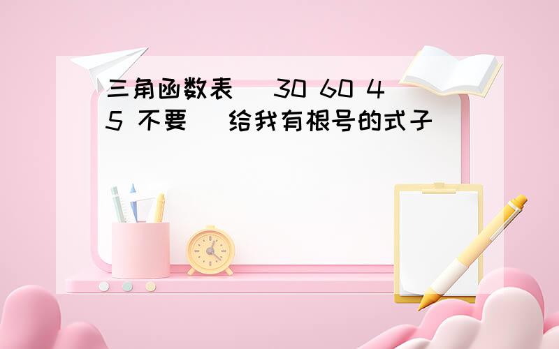 三角函数表 （30 60 45 不要） 给我有根号的式子