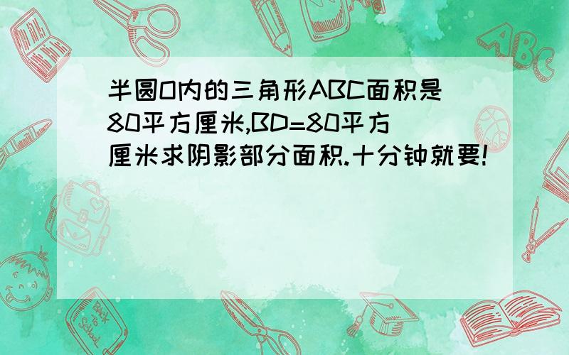 半圆O内的三角形ABC面积是80平方厘米,BD=80平方厘米求阴影部分面积.十分钟就要!