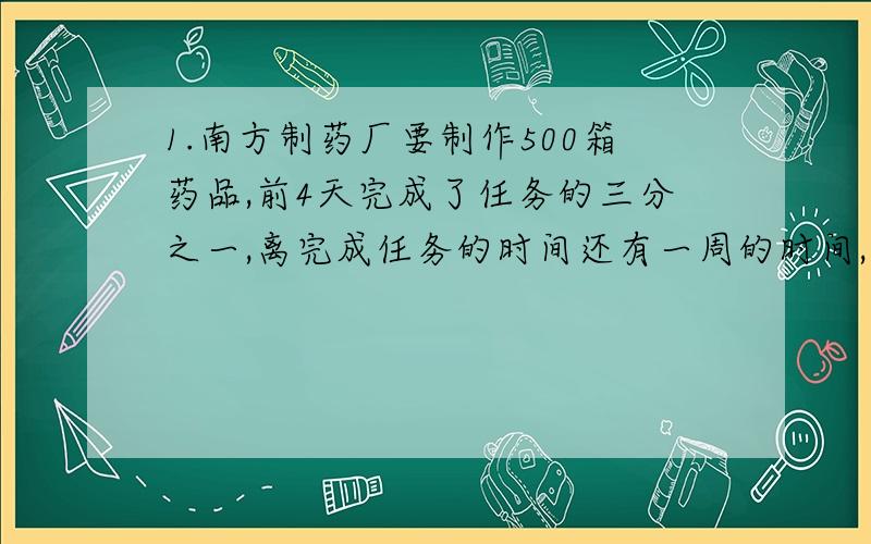 1.南方制药厂要制作500箱药品,前4天完成了任务的三分之一,离完成任务的时间还有一周的时间,照这样计算,能按时完成任务吗?2.李刚看一本故事书,第一天看了全书的八分之一,第二天看了12页,