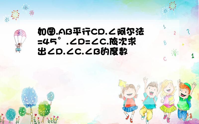 如图.AB平行CD.∠阿尔法=45°.∠D=∠C.依次求出∠D.∠C.∠B的度数