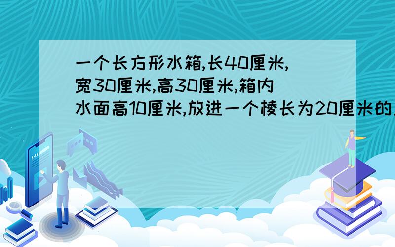 一个长方形水箱,长40厘米,宽30厘米,高30厘米,箱内水面高10厘米,放进一个棱长为20厘米的正方形铁块后,铁块是否全部浸在水中?