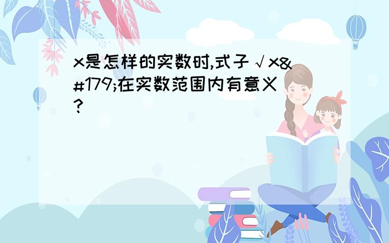 x是怎样的实数时,式子√x³在实数范围内有意义?