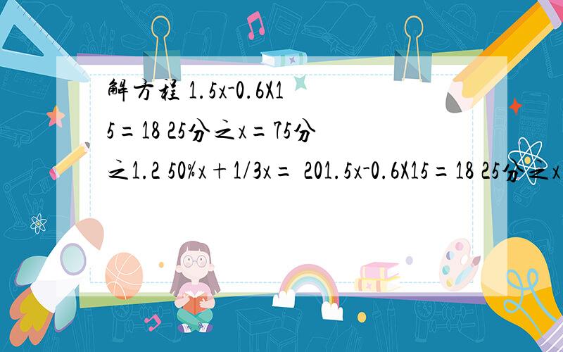 解方程 1.5x-0.6X15=18 25分之x=75分之1.2 50%x+1/3x= 201.5x-0.6X15=18 25分之x=75分之1.2 50%x+1/3x= 20 谁解出来了 我再多给他财富值