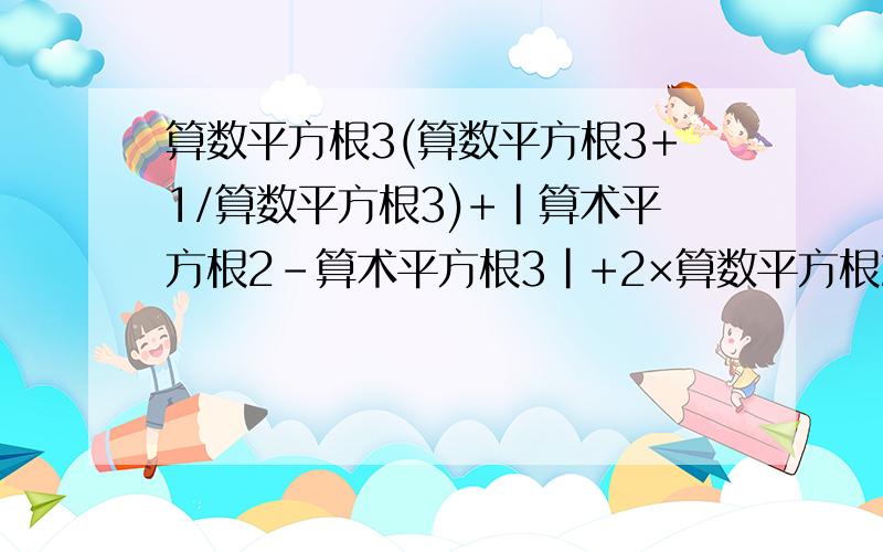 算数平方根3(算数平方根3+1/算数平方根3)+|算术平方根2-算术平方根3|+2×算数平方根2-立方根-8计算.