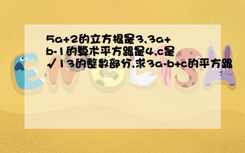 5a+2的立方根是3,3a+b-1的算术平方跟是4,c是√13的整数部分,求3a-b+c的平方跟