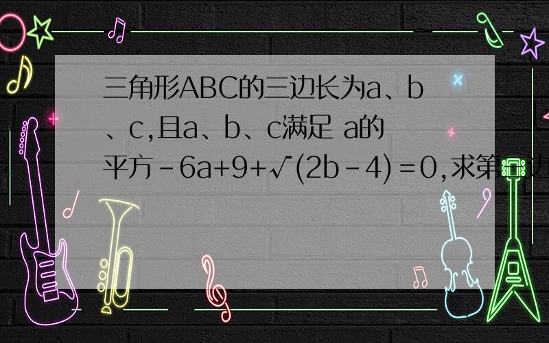 三角形ABC的三边长为a、b、c,且a、b、c满足 a的平方－6a+9+√(2b-4)＝0,求第三边c的取值范围.