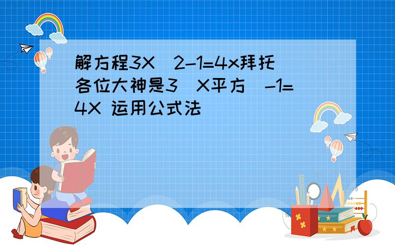 解方程3X^2-1=4x拜托各位大神是3(X平方)-1=4X 运用公式法