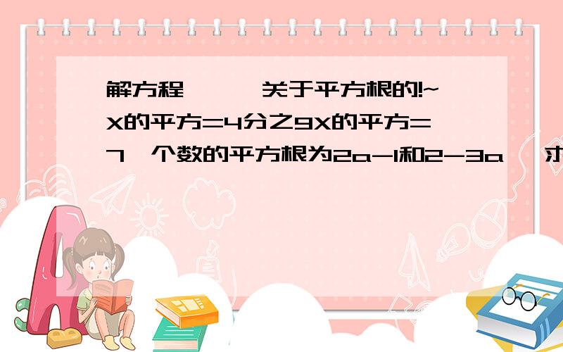 解方程```关于平方根的!~X的平方=4分之9X的平方=7一个数的平方根为2a-1和2-3a   求这个数0