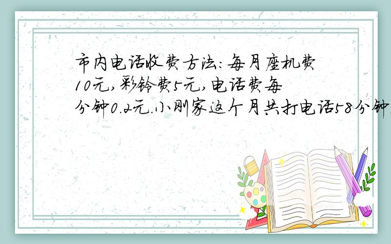 市内电话收费方法:每月座机费10元,彩铃费5元,电话费每分钟0.2元.小刚家这个月共打电话58分钟,应交电话费多少元?