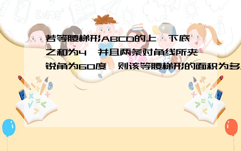 若等腰梯形ABCD的上、下底之和为4,并且两条对角线所夹锐角为60度,则该等腰梯形的面积为多少?延长BC到E,使CE=AD,易得四边形ACED是平行四边形对角线AC、BD相交于点O,角DOC=60,易得角AOD=120,因为梯