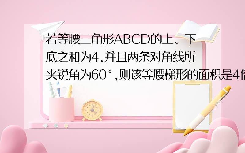 若等腰三角形ABCD的上、下底之和为4,并且两条对角线所夹锐角为60°,则该等腰梯形的面积是4倍根号3