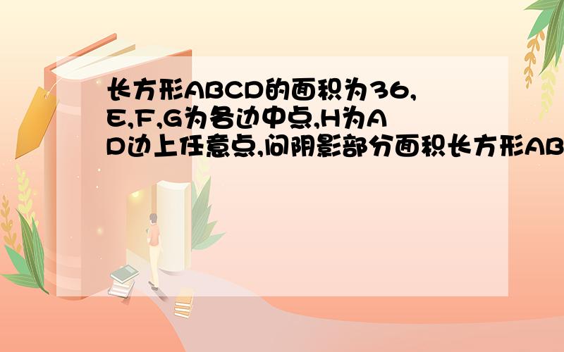 长方形ABCD的面积为36,E,F,G为各边中点,H为AD边上任意点,问阴影部分面积长方形ABCD的面积为36，G为各边中点，H为AD边上任意点，问阴影部分面积