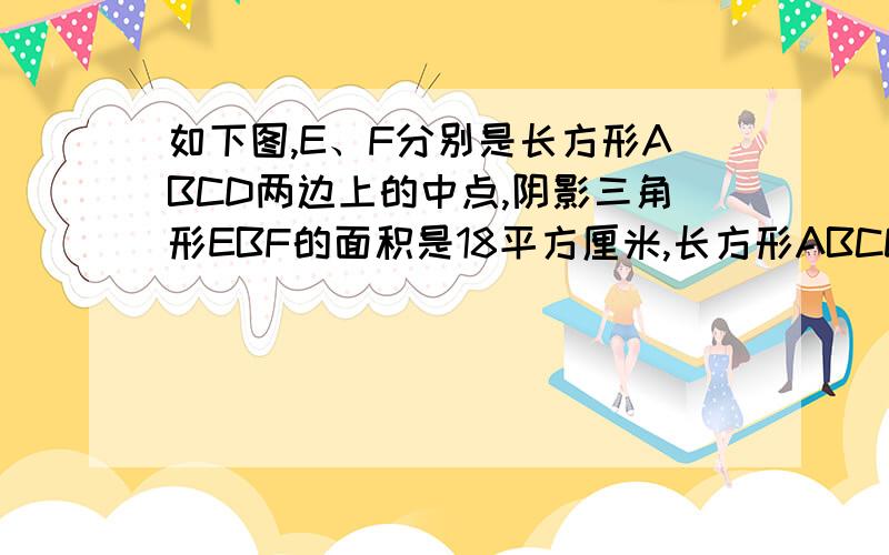 如下图,E、F分别是长方形ABCD两边上的中点,阴影三角形EBF的面积是18平方厘米,长方形ABCD的面积是多少?