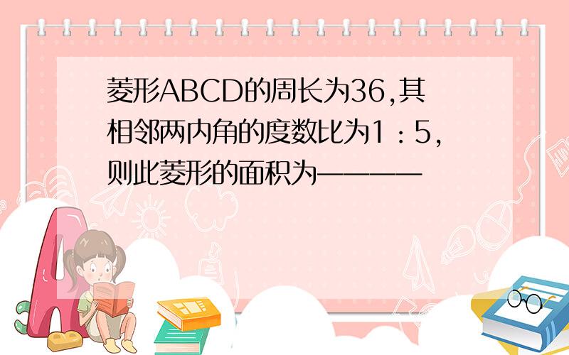 菱形ABCD的周长为36,其相邻两内角的度数比为1：5,则此菱形的面积为————