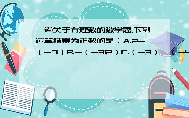 一道关于有理数的数学题.下列运算结果为正数的是：A.2-（-7）B.-（-312）C.（-3）×（-4）×（-1）D.（-二分之一）+（-三分之一）+（-四分之一）