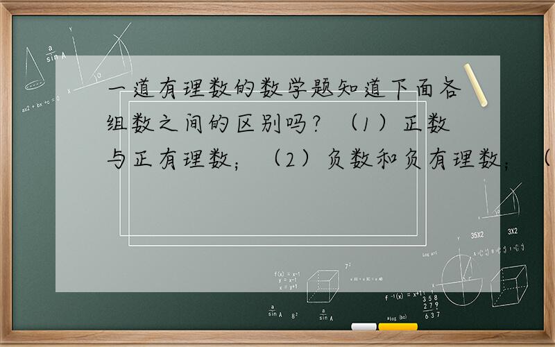 一道有理数的数学题知道下面各组数之间的区别吗？（1）正数与正有理数；（2）负数和负有理数；（3）分数和小数.