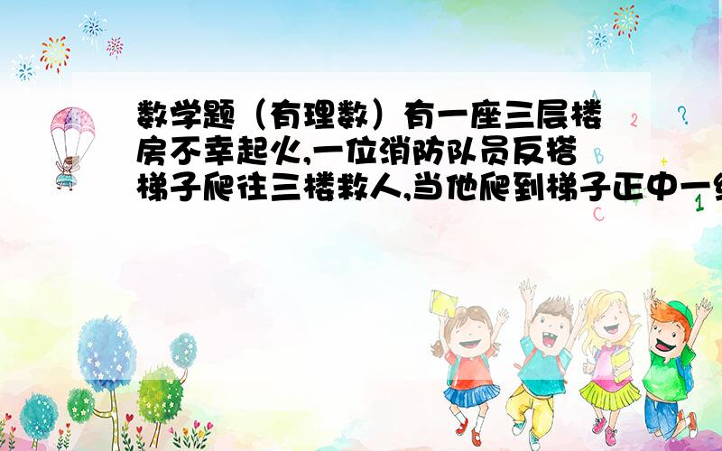 数学题（有理数）有一座三层楼房不幸起火,一位消防队员反搭梯子爬往三楼救人,当他爬到梯子正中一级时,二楼的窗口喷出火来,他就往下退了3级,等到火过去了,他又爬上了7级,这时楼顶有东