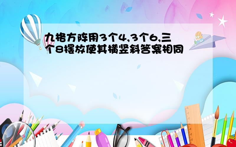 九格方阵用3个4,3个6,三个8摆放使其横竖斜答案相同