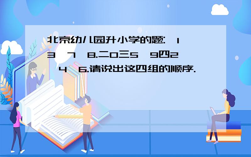 北京幼儿园升小学的题:一1,3,7,8.二0三5,9四2,4,6.请说出这四组的顺序.