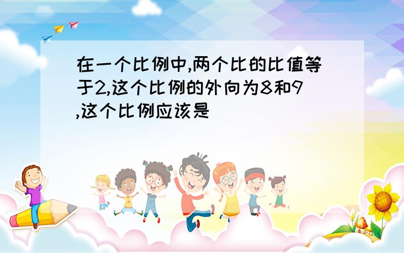 在一个比例中,两个比的比值等于2,这个比例的外向为8和9,这个比例应该是( )