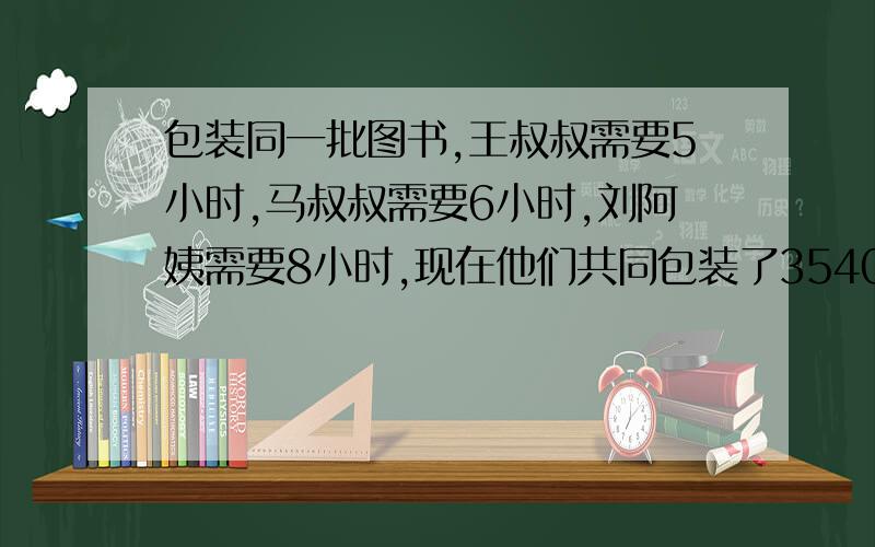 包装同一批图书,王叔叔需要5小时,马叔叔需要6小时,刘阿姨需要8小时,现在他们共同包装了3540包书,三人各包装了多少包?