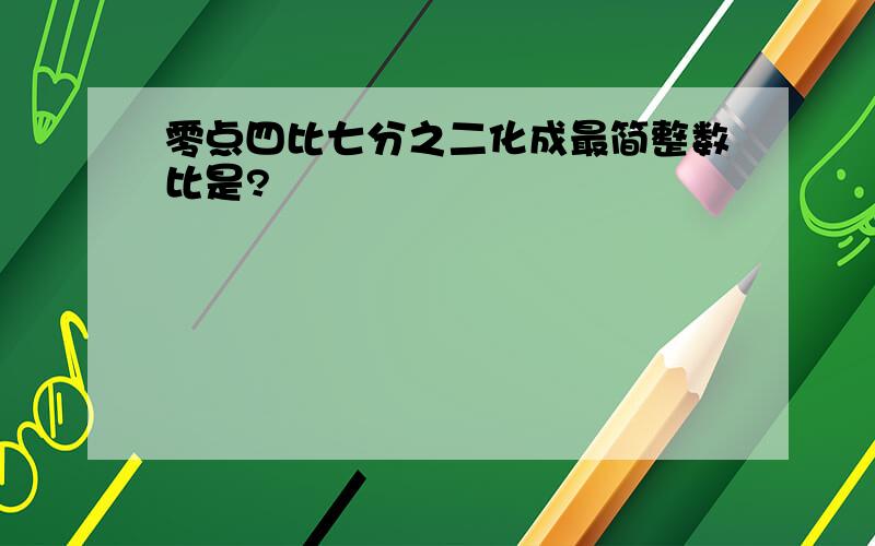 零点四比七分之二化成最简整数比是?