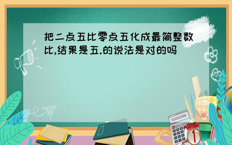 把二点五比零点五化成最简整数比,结果是五.的说法是对的吗