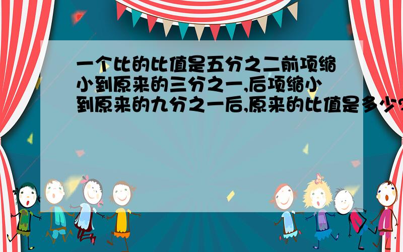 一个比的比值是五分之二前项缩小到原来的三分之一,后项缩小到原来的九分之一后,原来的比值是多少?